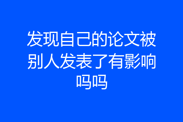 发现自己的论文被别人发表了有影响吗吗