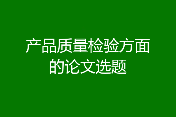 产品质量检验方面的论文选题