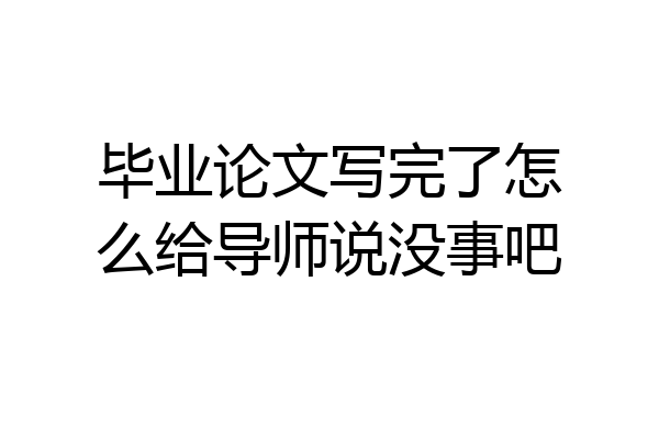 毕业论文写完了怎么给导师说没事吧