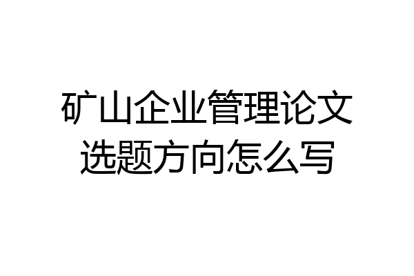 矿山企业管理论文选题方向怎么写
