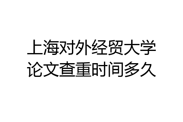 上海对外经贸大学论文查重时间多久