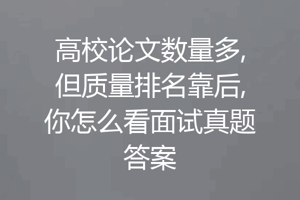 高校论文数量多,但质量排名靠后,你怎么看面试真题答案