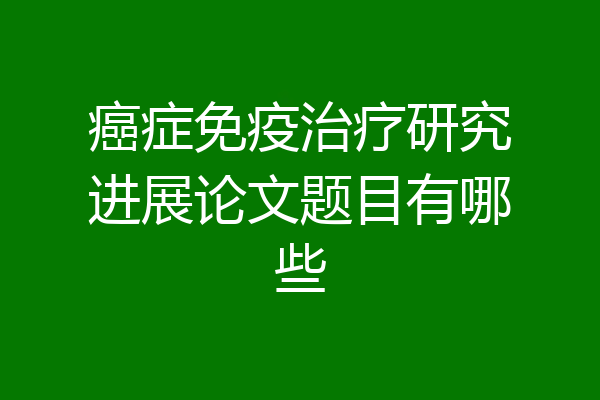 癌症免疫治疗研究进展论文题目有哪些