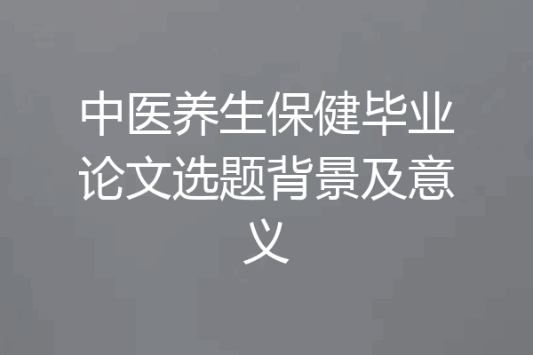 中医养生保健毕业论文选题背景及意义