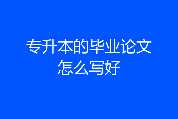 专升本的毕业论文怎么写好