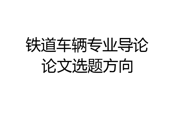 铁道车辆专业导论论文选题方向
