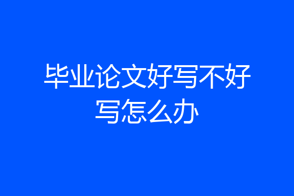 毕业论文好写不好写怎么办