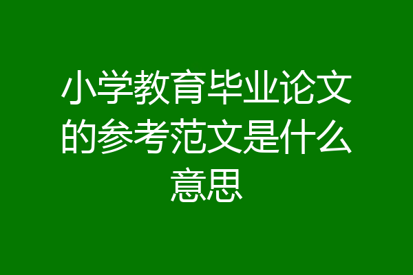 小学教育毕业论文的参考范文是什么意思