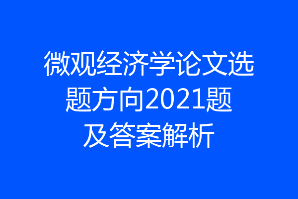 微观经济学论文选题方向2021题及答案解析
