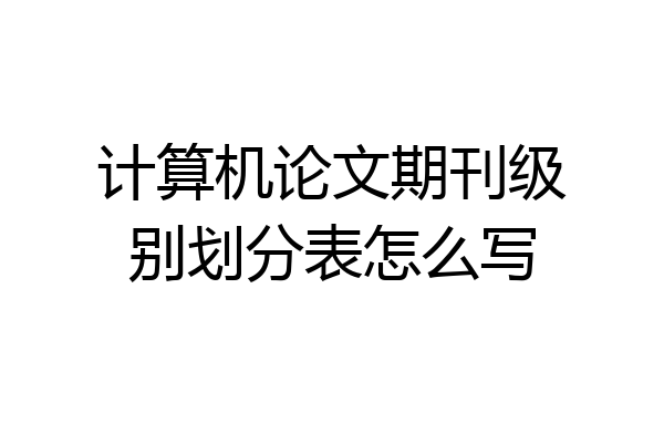 计算机论文期刊级别划分表怎么写