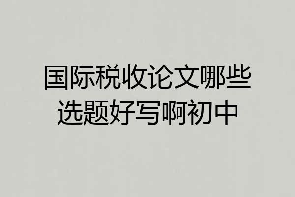 国际税收论文哪些选题好写啊初中