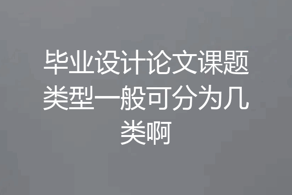 毕业设计论文课题类型一般可分为几类啊