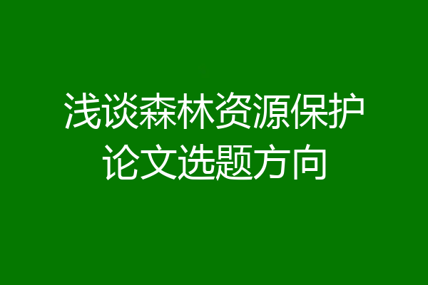 浅谈森林资源保护论文选题方向