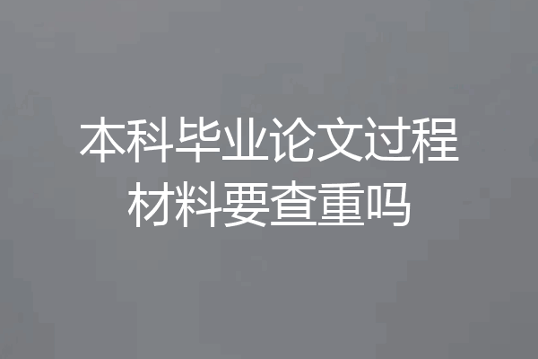 本科毕业论文过程材料要查重吗