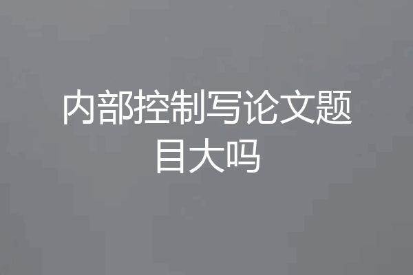 内部控制写论文题目大吗