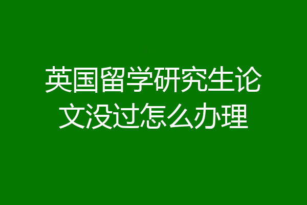 英国留学研究生论文没过怎么办理