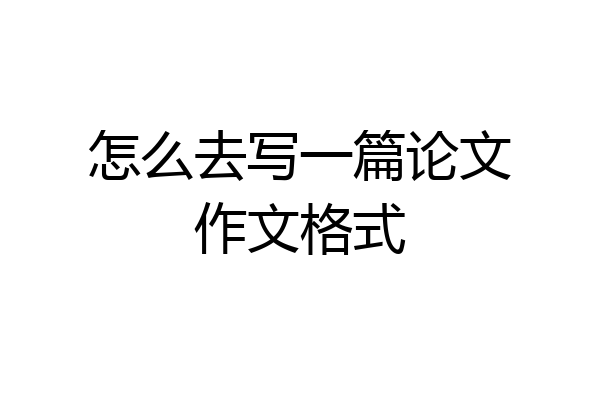 怎么去写一篇论文作文格式