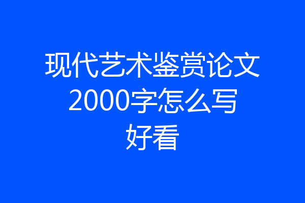 现代艺术鉴赏论文2000字怎么写好看