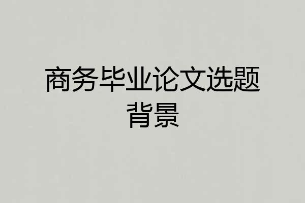 商务毕业论文选题背景