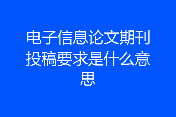 电子信息论文期刊投稿要求是什么意思