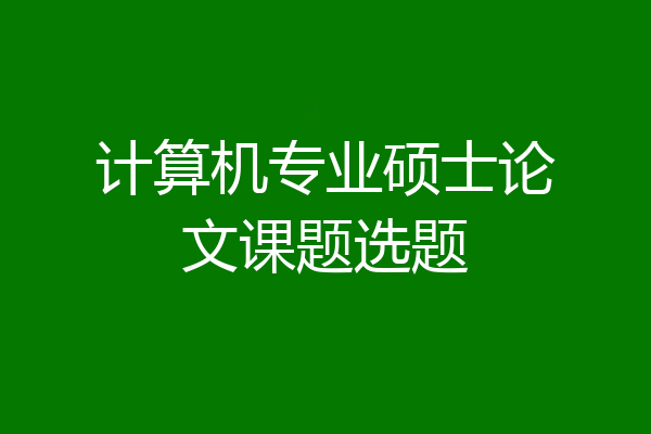 计算机专业硕士论文课题选题