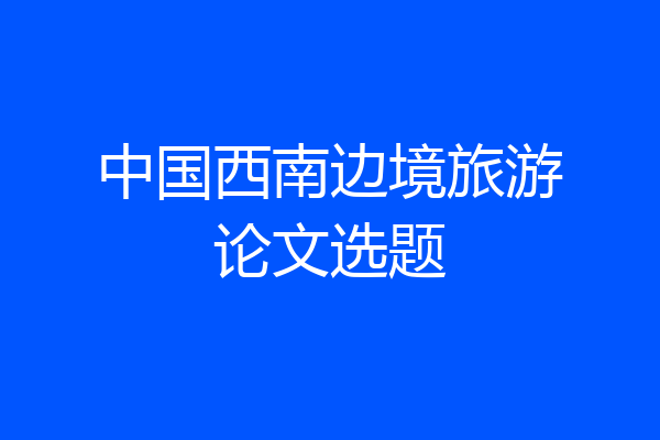 中国西南边境旅游论文选题