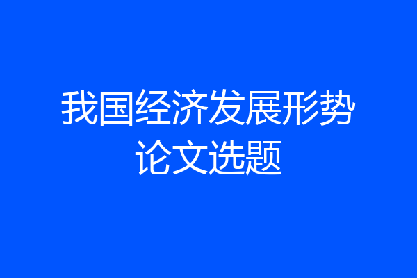 我国经济发展形势论文选题