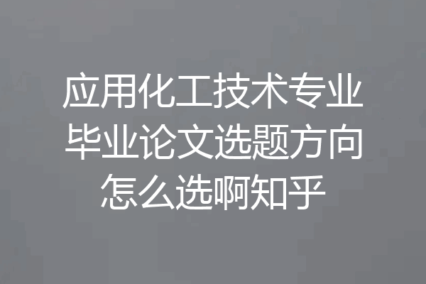 应用化工技术专业毕业论文选题方向怎么选啊知乎