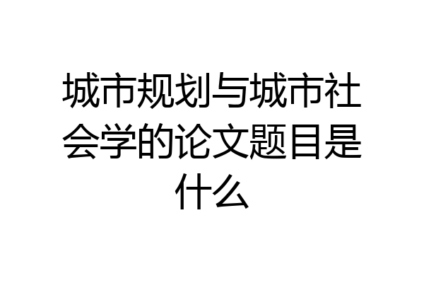 城市规划与城市社会学的论文题目是什么
