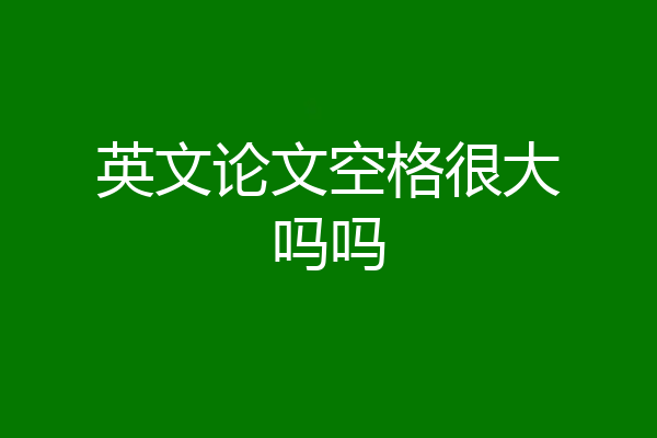 英文论文空格很大吗吗