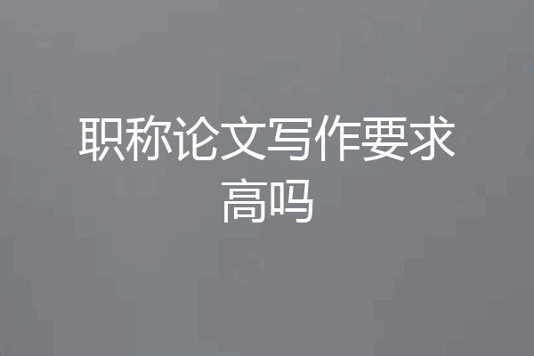 职称论文写作要求高吗
