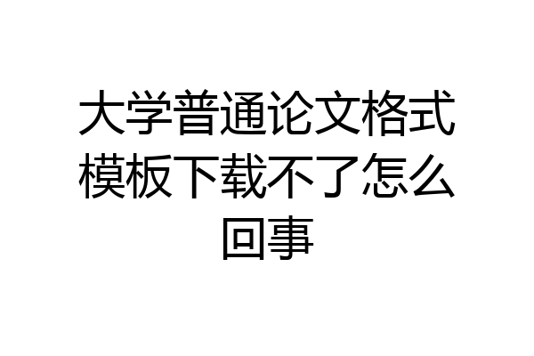大学普通论文格式模板下载不了怎么回事