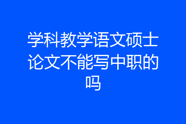 学科教学语文硕士论文不能写中职的吗