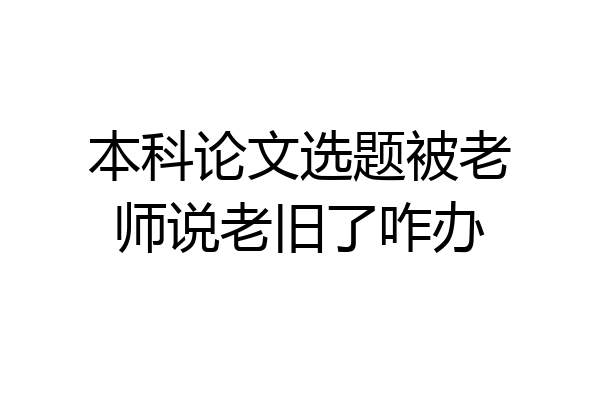 本科论文选题被老师说老旧了咋办