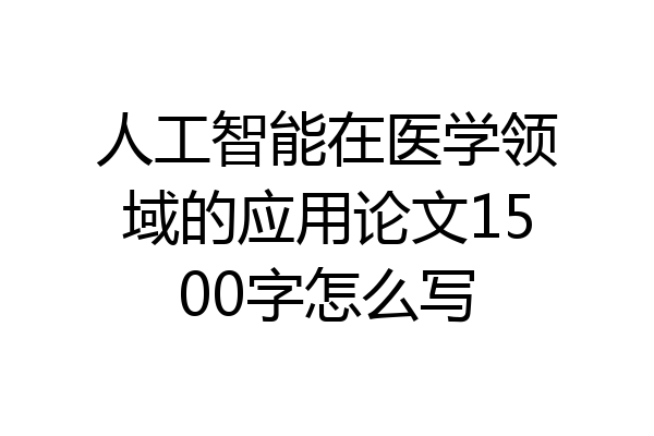 人工智能在医学领域的应用论文1500字怎么写