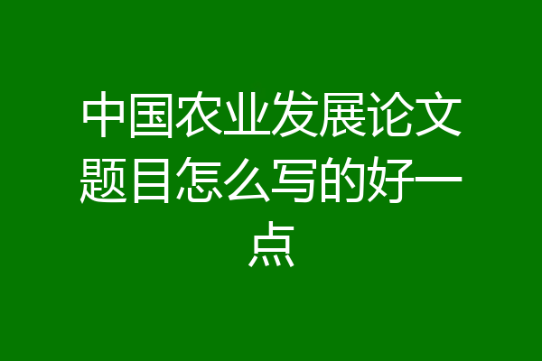 中国农业发展论文题目怎么写的好一点
