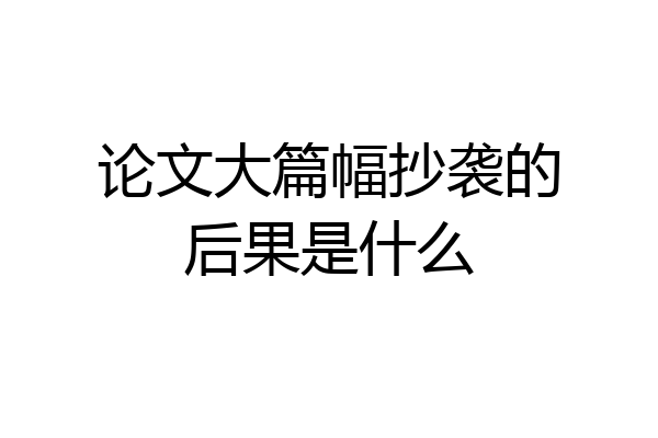 论文大篇幅抄袭的后果是什么