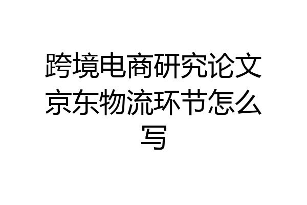 跨境电商研究论文京东物流环节怎么写