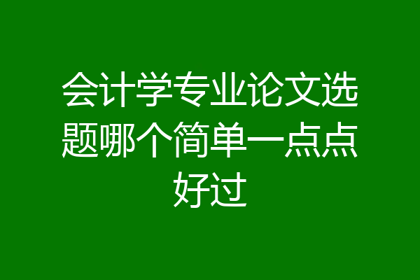会计学专业论文选题哪个简单一点点好过