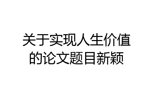 关于实现人生价值的论文题目新颖