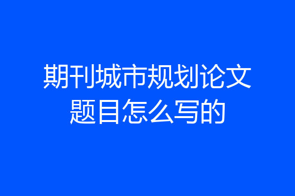 期刊城市规划论文题目怎么写的