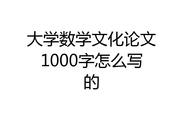 大学数学文化论文1000字怎么写的