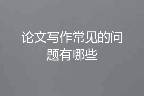 论文写作常见的问题有哪些