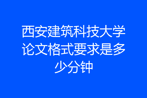 西安建筑科技大学论文格式要求是多少分钟