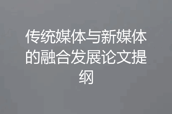 传统媒体与新媒体的融合发展论文提纲