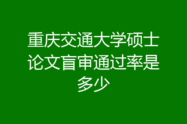 重庆交通大学硕士论文盲审通过率是多少