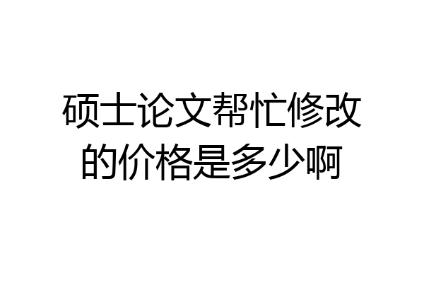 硕士论文帮忙修改的价格是多少啊