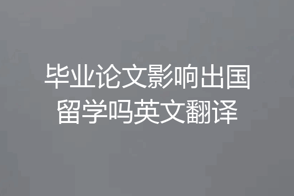 毕业论文影响出国留学吗英文翻译