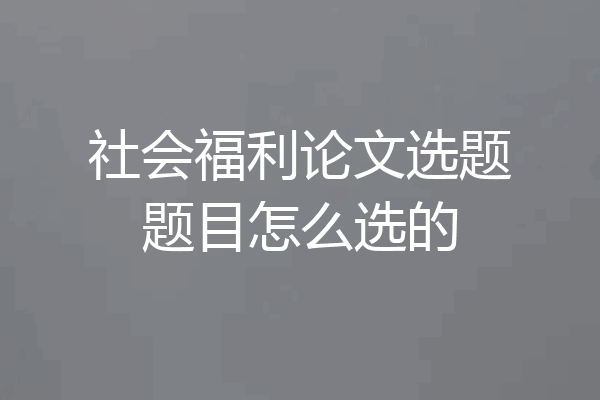 社会福利论文选题题目怎么选的