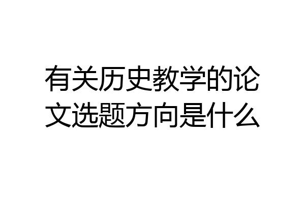 有关历史教学的论文选题方向是什么